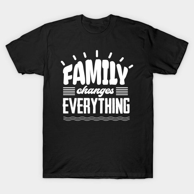 'Family Changes Everything' Family Love Shirt T-Shirt by ourwackyhome